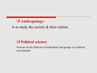  Anthropology:
Is to study the society & their culture.


    Political science:
   Focuses on the behavior of individuals and groups in a political
   environment.
 
