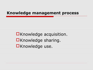 Knowledge management process




    Knowledge acquisition.
    Knowledge sharing.
    Knowledge use.
 