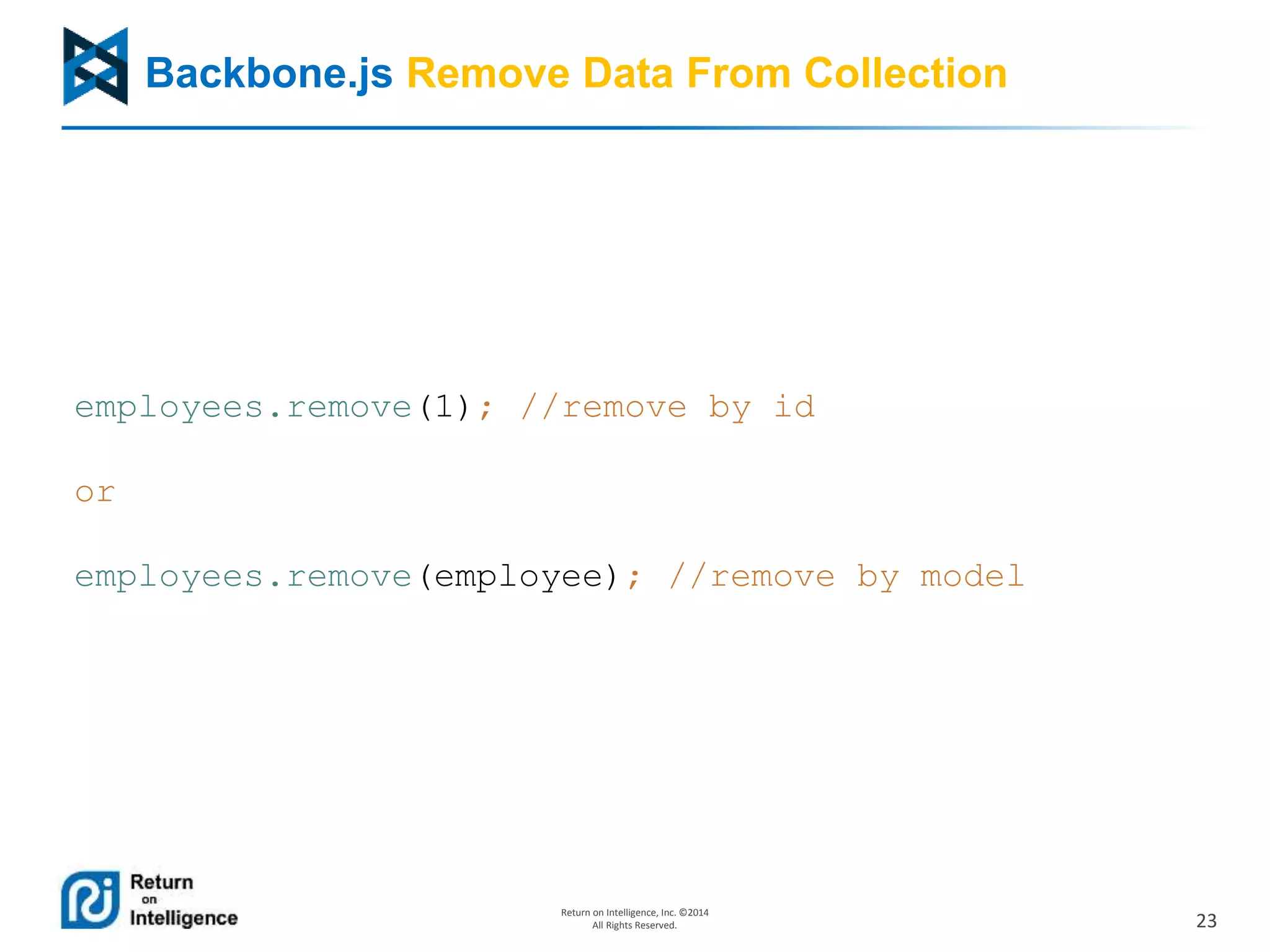 23
Return on Intelligence, Inc. ©2014
All Rights Reserved.
Backbone.js Remove Data From Collection
employees.remove(1); //remove by id
or
employees.remove(employee); //remove by model
 