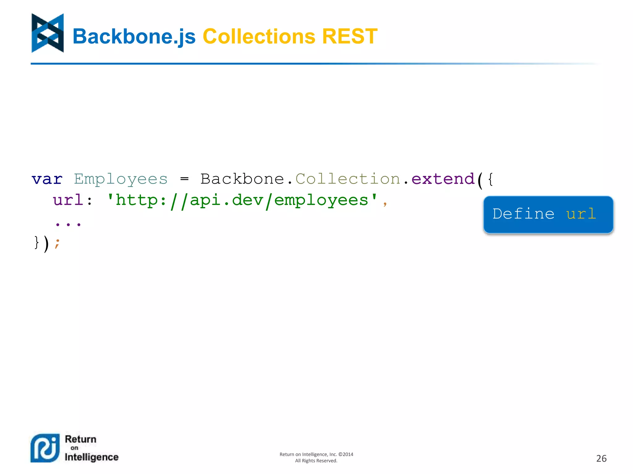26
Return on Intelligence, Inc. ©2014
All Rights Reserved.
Backbone.js Collections REST
var Employees = Backbone.Collection.extend({
url: 'http://api.dev/employees',
...
});
Define url
 