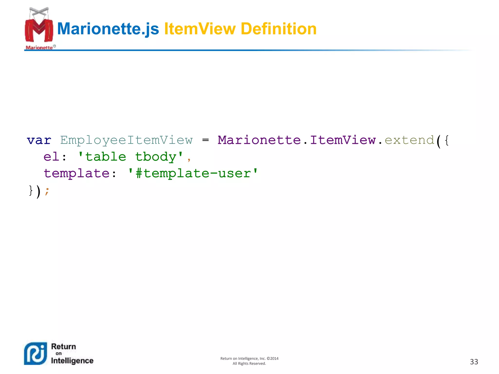 33
Return on Intelligence, Inc. ©2014
All Rights Reserved.
Marionette.js ItemView Definition
var EmployeeItemView = Marionette.ItemView.extend({
el: 'table tbody',
template: '#template-user'
});
 