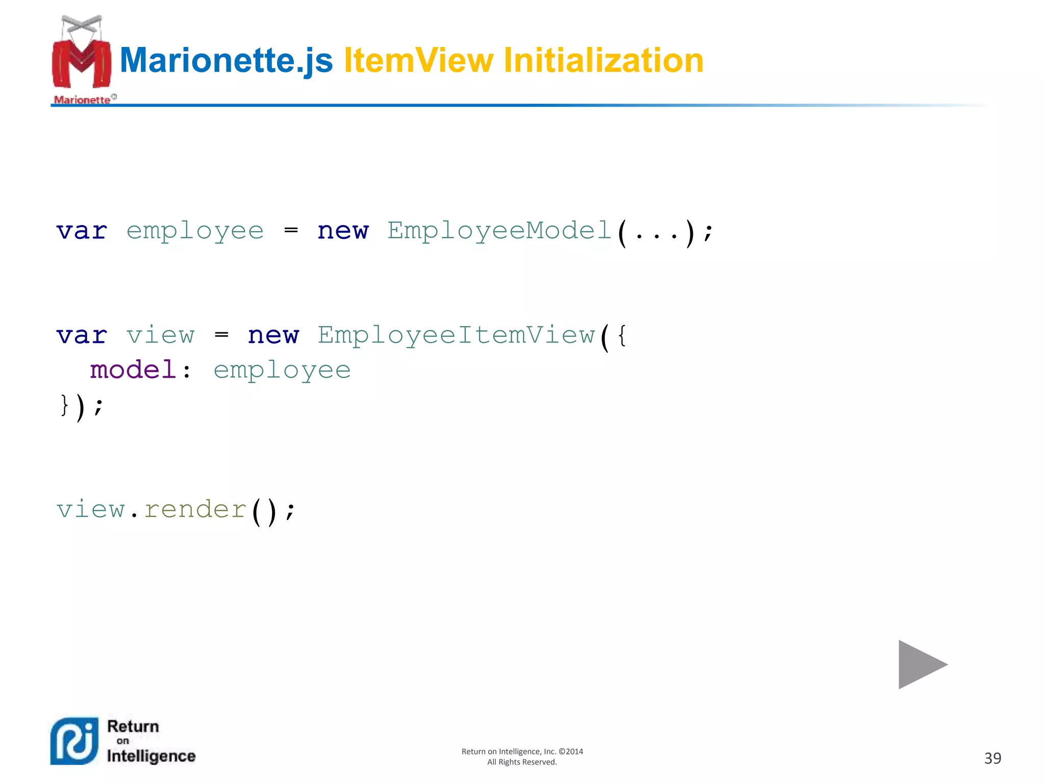 39
Return on Intelligence, Inc. ©2014
All Rights Reserved.
Marionette.js ItemView Initialization
var employee = new EmployeeModel(...);
var view = new EmployeeItemView({
model: employee
});
view.render();
 