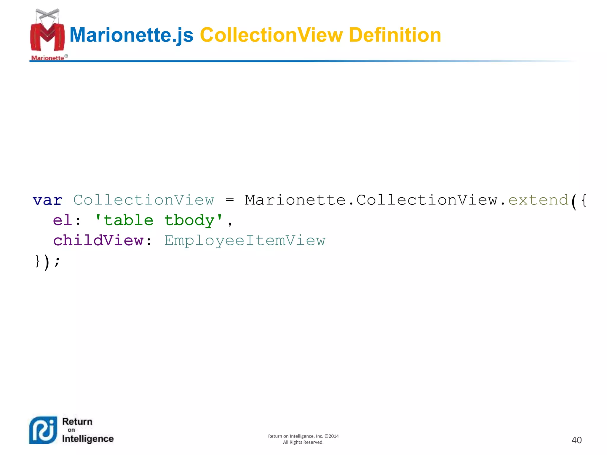 40
Return on Intelligence, Inc. ©2014
All Rights Reserved.
Marionette.js CollectionView Definition
var CollectionView = Marionette.CollectionView.extend({
el: 'table tbody',
childView: EmployeeItemView
});
 