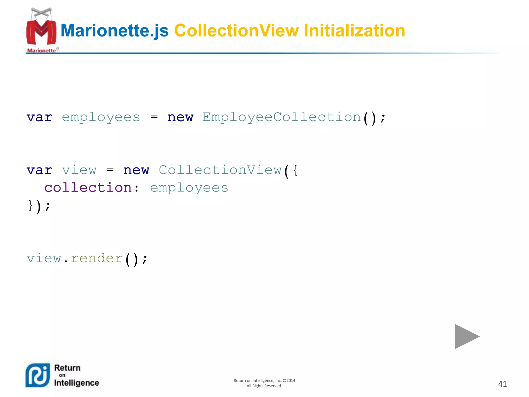 41
Return on Intelligence, Inc. ©2014
All Rights Reserved.
Marionette.js CollectionView Initialization
var employees = new EmployeeCollection();
var view = new CollectionView({
collection: employees
});
view.render();
 