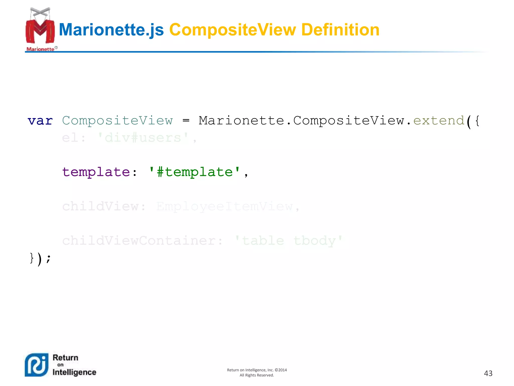 43
Return on Intelligence, Inc. ©2014
All Rights Reserved.
Marionette.js CompositeView Definition
var CompositeView = Marionette.CompositeView.extend({
el: 'div#users',
template: '#template',
childView: EmployeeItemView,
childViewContainer: 'table tbody'
});
 