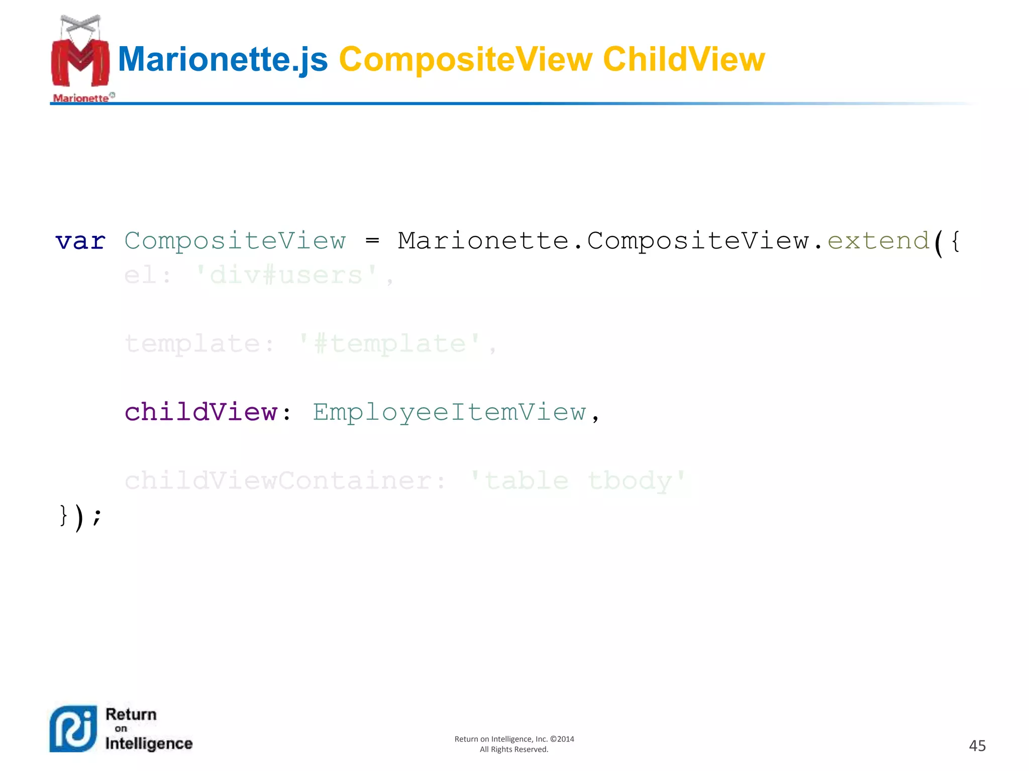 45
Return on Intelligence, Inc. ©2014
All Rights Reserved.
Marionette.js CompositeView ChildView
var CompositeView = Marionette.CompositeView.extend({
el: 'div#users',
template: '#template',
childView: EmployeeItemView,
childViewContainer: 'table tbody'
});
 