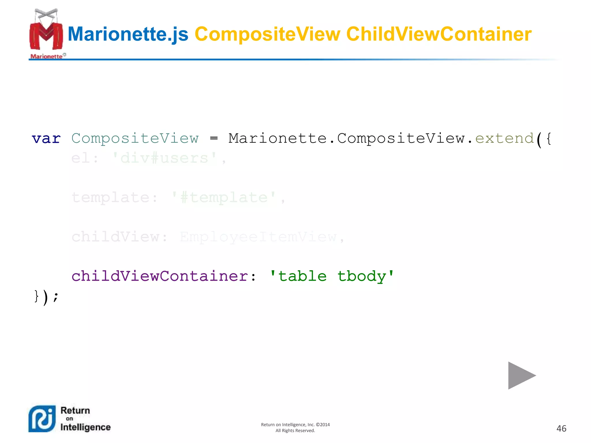 46
Return on Intelligence, Inc. ©2014
All Rights Reserved.
Marionette.js CompositeView ChildViewContainer
var CompositeView = Marionette.CompositeView.extend({
el: 'div#users',
template: '#template',
childView: EmployeeItemView,
childViewContainer: 'table tbody'
});
 