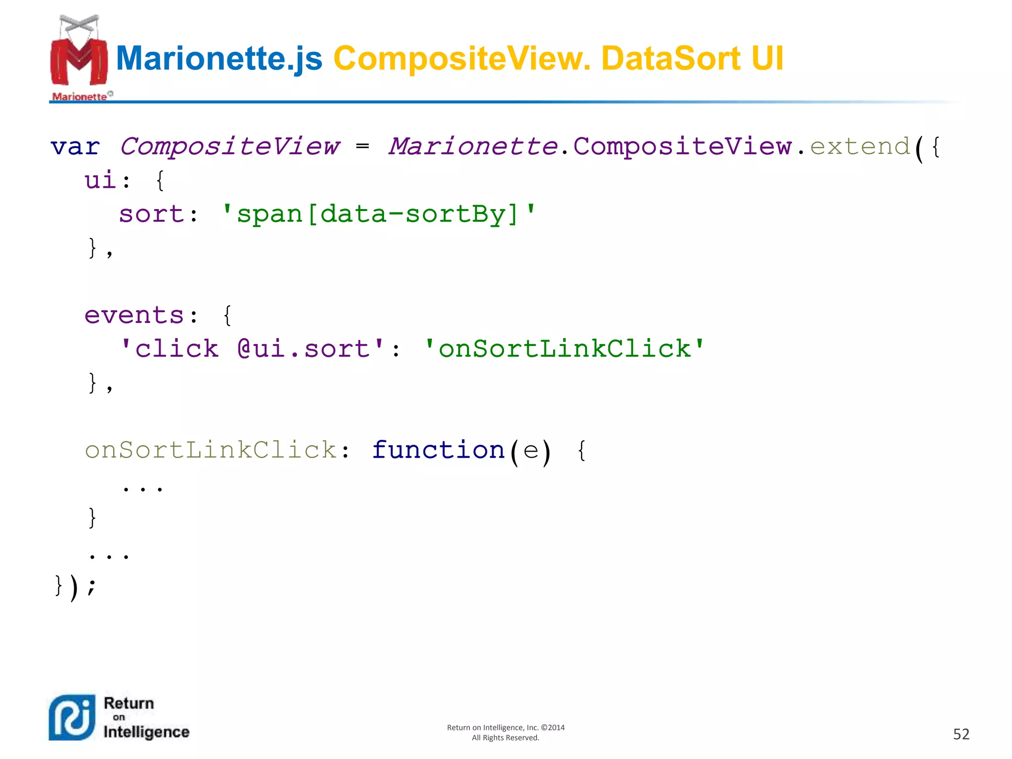 52
Return on Intelligence, Inc. ©2014
All Rights Reserved.
Marionette.js CompositeView. DataSort UI
var CompositeView = Marionette.CompositeView.extend({
ui: {
sort: 'span[data-sortBy]'
},
events: {
'click @ui.sort': 'onSortLinkClick'
},
onSortLinkClick: function(e) {
...
}
...
});
 