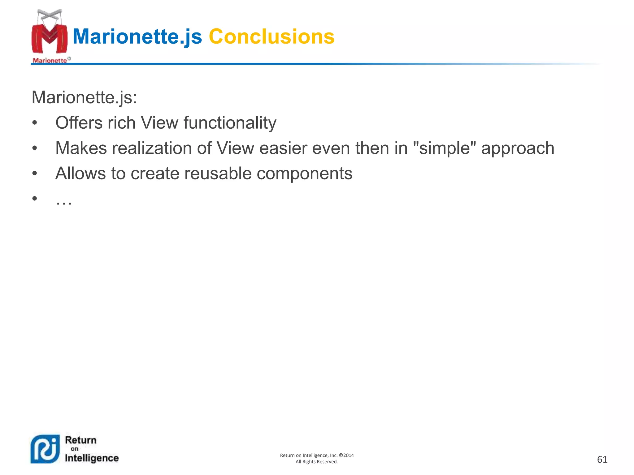 61
Return on Intelligence, Inc. ©2014
All Rights Reserved.
Marionette.js Conclusions
Marionette.js:
• Offers rich View functionality
• Makes realization of View easier even then in "simple" approach
• Allows to create reusable components
• …
 
