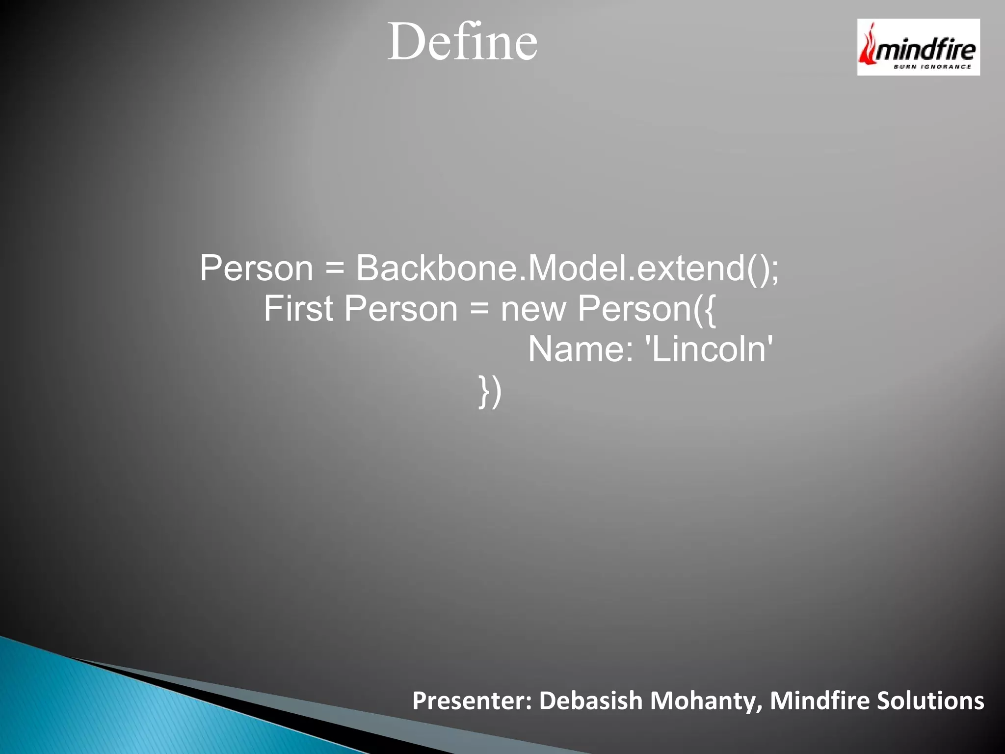 Presenter: Debasish Mohanty, Mindfire Solutions Define Person = Backbone.Model.extend(); First Person = new Person({ Name: 'Lincoln' }) 