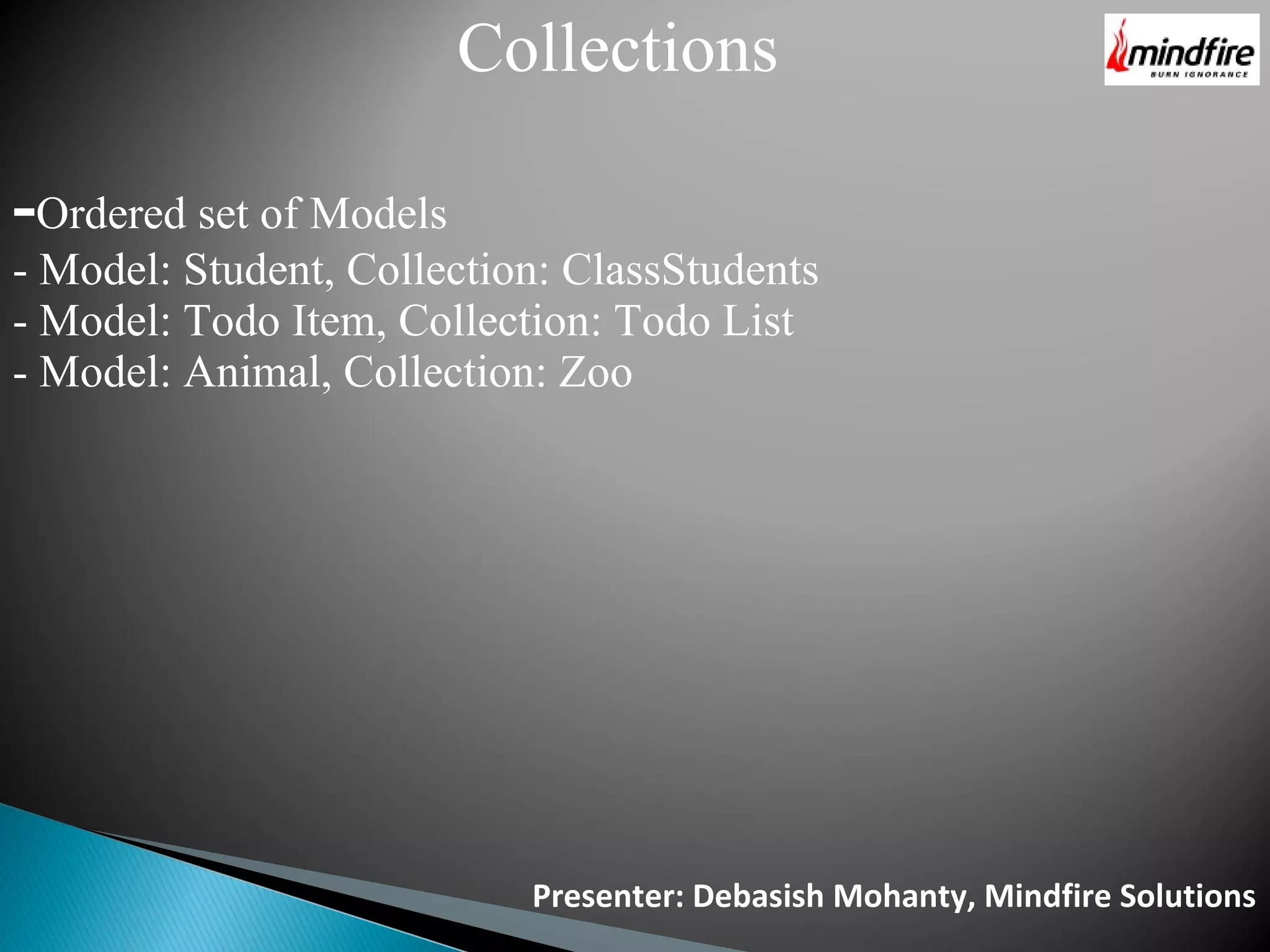 Collections -Ordered set of Models - Model: Student, Collection: ClassStudents - Model: Todo Item, Collection: Todo List - Model: Animal, Collection: Zoo Presenter: Debasish Mohanty, Mindfire Solutions 