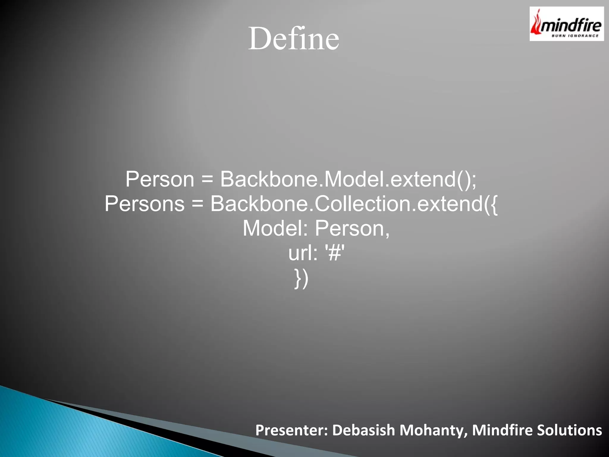 Define Person = Backbone.Model.extend(); Persons = Backbone.Collection.extend({ Model: Person, url: '#' }) Presenter: Debasish Mohanty, Mindfire Solutions 