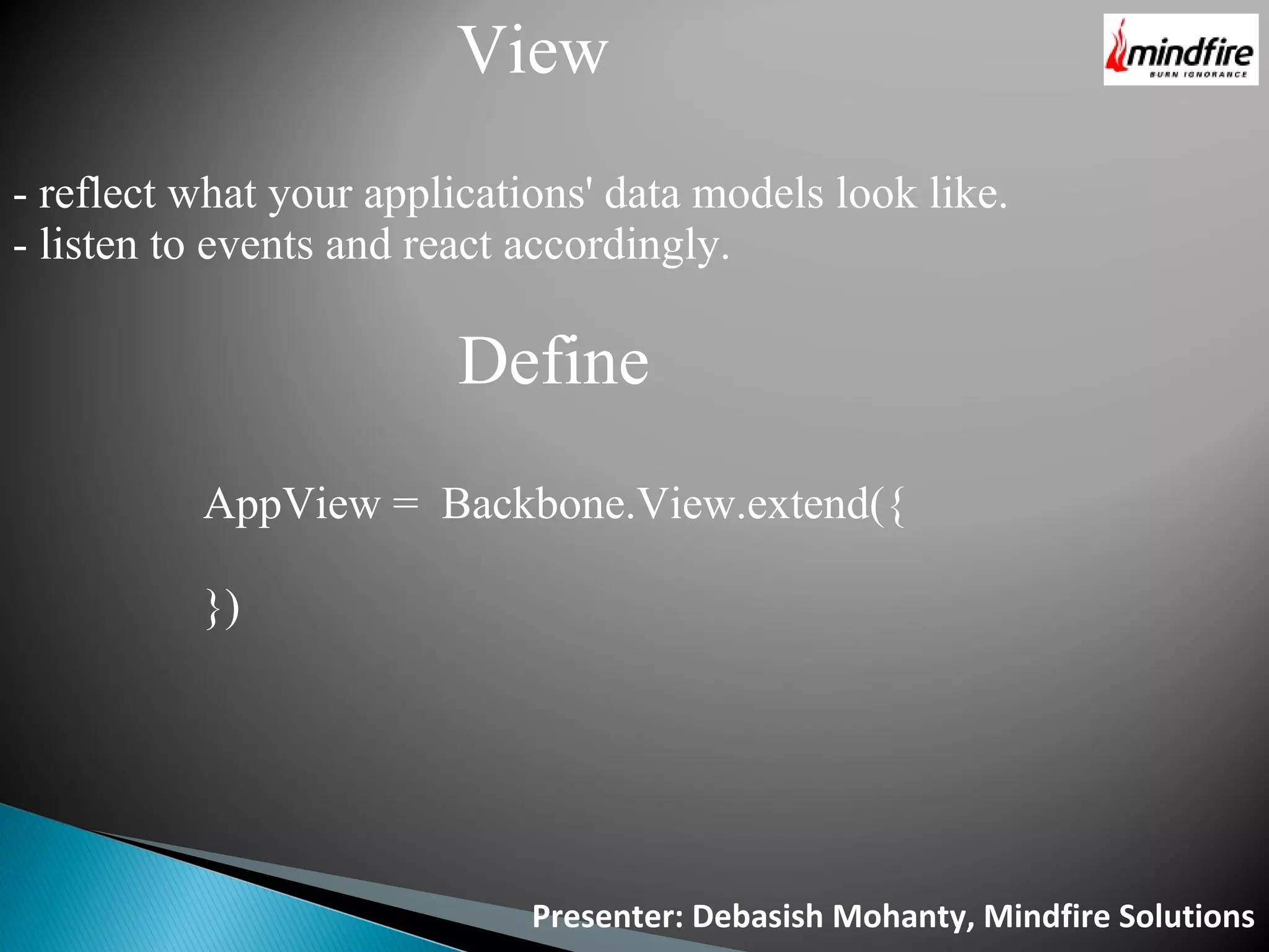 Presenter: Debasish Mohanty, Mindfire Solutions View - reflect what your applications' data models look like. - listen to events and react accordingly. Define AppView = Backbone.View.extend({ }) 
