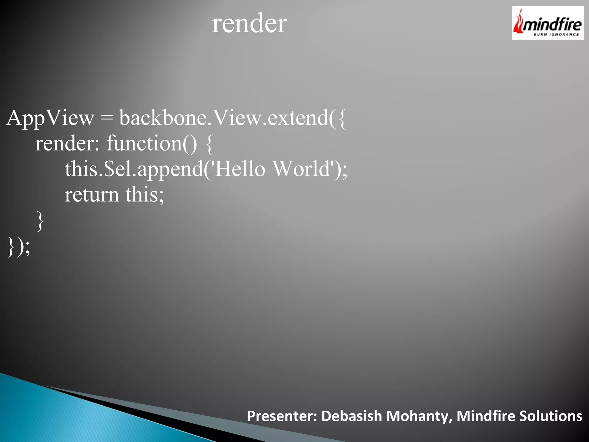 Presenter: Debasish Mohanty, Mindfire Solutions render AppView = backbone.View.extend({ render: function() { this.$el.append('Hello World'); return this; } }); 