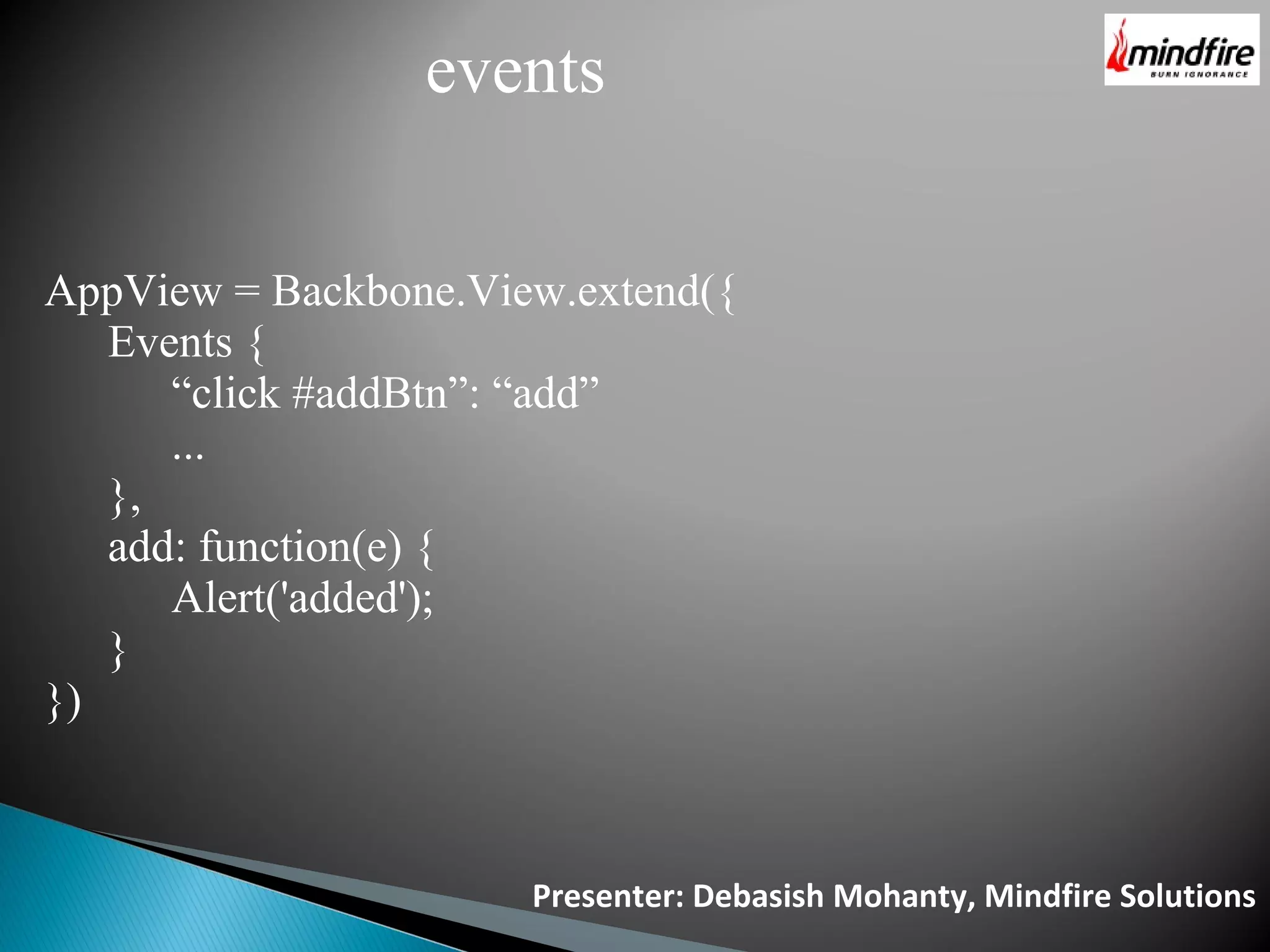 Presenter: Debasish Mohanty, Mindfire Solutions events AppView = Backbone.View.extend({ Events { “click #addBtn”: “add” ... }, add: function(e) { Alert('added'); } }) 