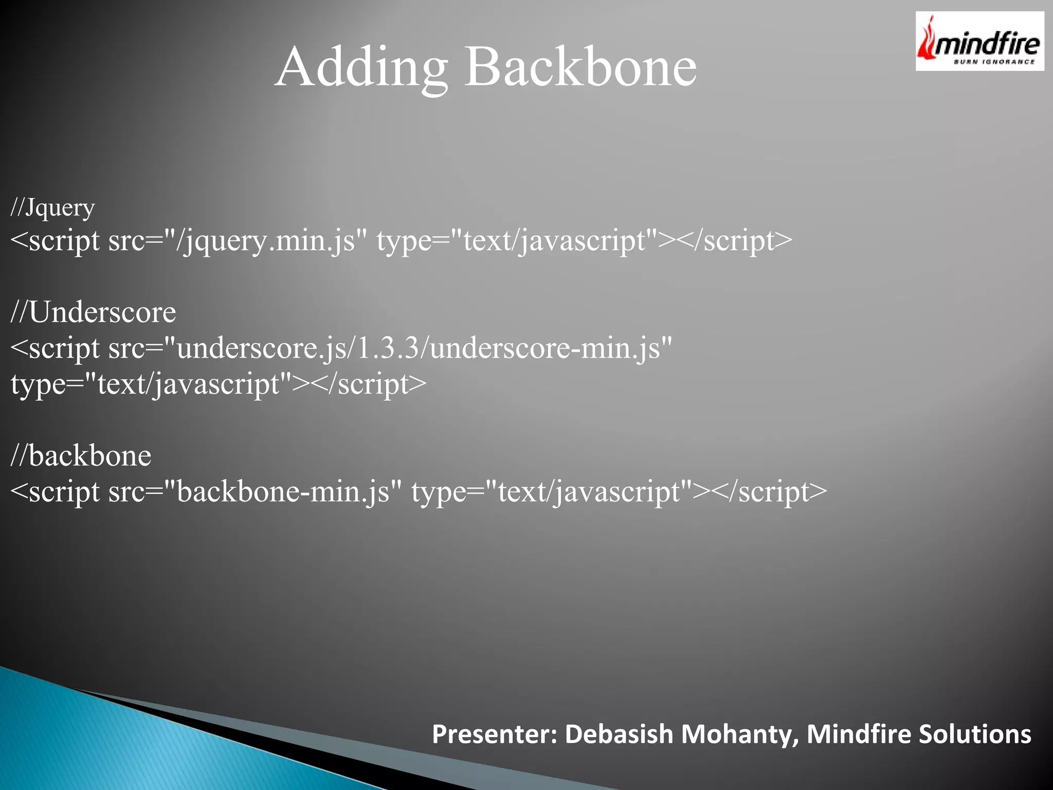 Presenter: Debasish Mohanty, Mindfire Solutions Adding Backbone //Jquery <script src="/jquery.min.js" type="text/javascript"></script> //Underscore <script src="underscore.js/1.3.3/underscore-min.js" type="text/javascript"></script> //backbone <script src="backbone-min.js" type="text/javascript"></script> 