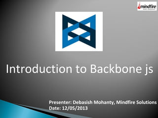 Introduction to Backbone js
Presenter: Debasish Mohanty, Mindfire Solutions
Date: 12/05/2013
 