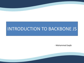 INTRODUCTION TO BACKBONE JS
- Mohammed Saqib
 
