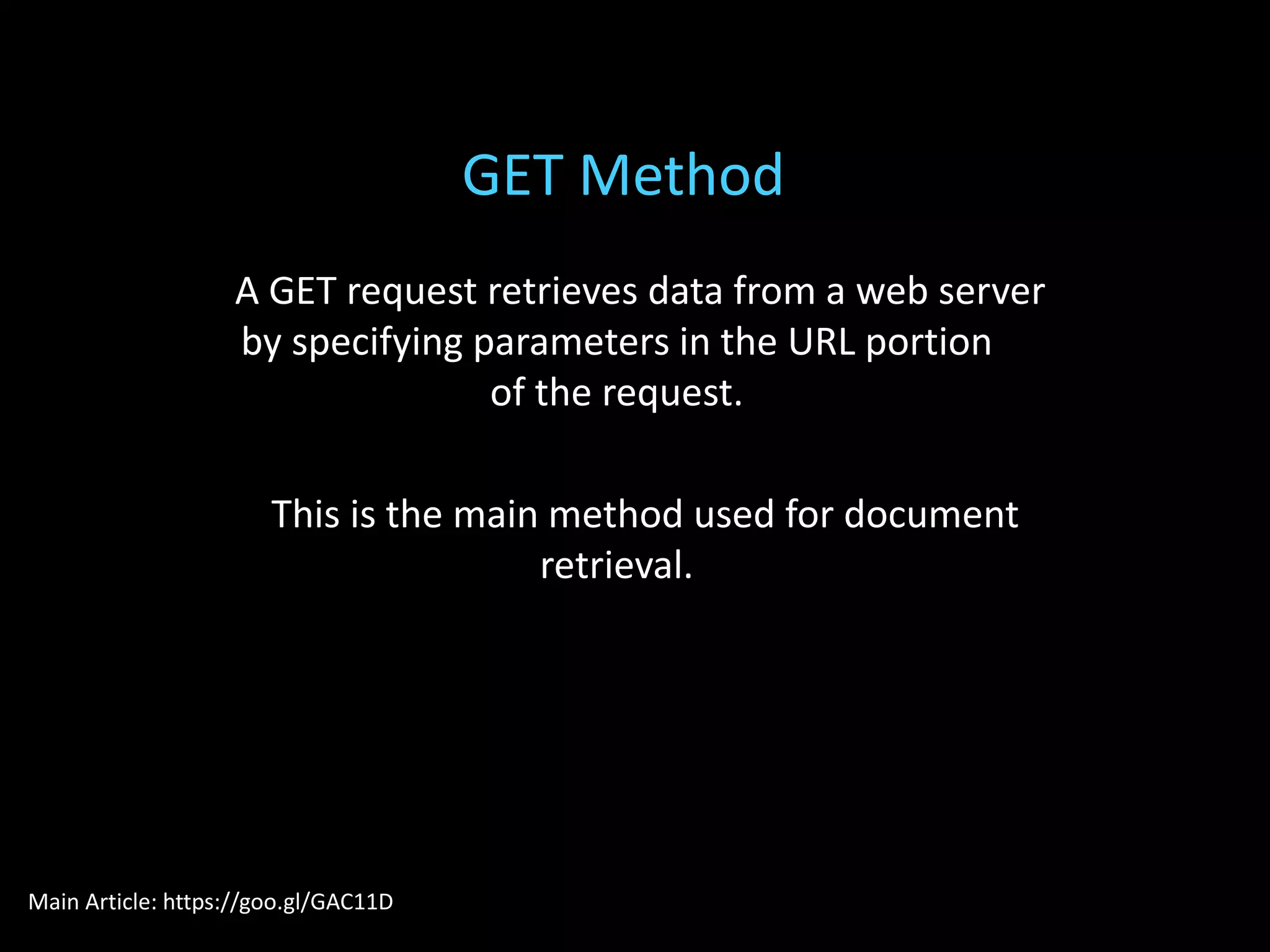 A GET request retrieves data from a web server
by specifying parameters in the URL portion
of the request.
This is the main method used for document
retrieval.
GET Method
Main Article: https://goo.gl/GAC11D
 