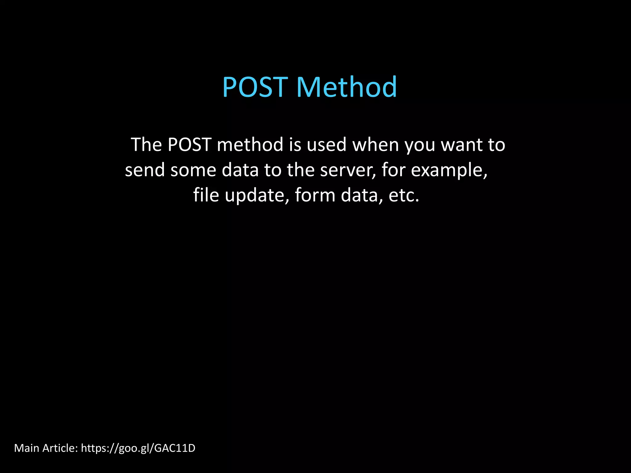 The POST method is used when you want to
send some data to the server, for example,
file update, form data, etc.
POST Method
Main Article: https://goo.gl/GAC11D
 