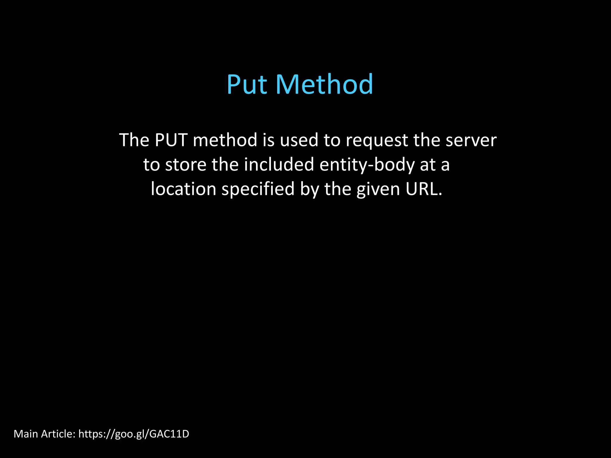 The PUT method is used to request the server
to store the included entity-body at a
location specified by the given URL.
Put Method
Main Article: https://goo.gl/GAC11D
 