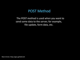The POST method is used when you want to
send some data to the server, for example,
file update, form data, etc.
POST Method
Main Article: https://goo.gl/GAC11D
 