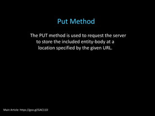 The PUT method is used to request the server
to store the included entity-body at a
location specified by the given URL.
Put Method
Main Article: https://goo.gl/GAC11D
 