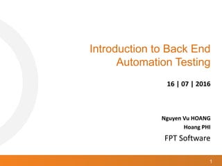 1
Introduction to Back End
Automation Testing
16 | 07 | 2016
Nguyen Vu HOANG
Hoang PHI
FPT Software
 