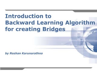 1
Introduction to
Backward Learning Algorithm
for creating Bridges
by Roshan Karunarathna
 