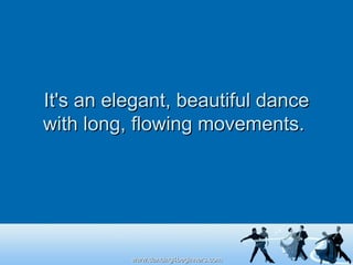 It's an elegant, beautiful dance with long, flowing movements.  