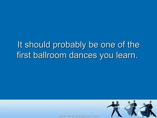 It should probably be one of the first ballroom dances you learn.  