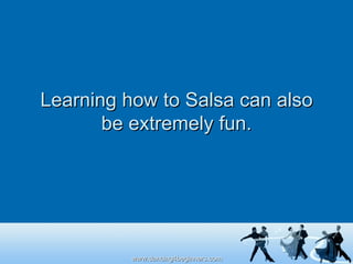 Learning how to Salsa can also be extremely fun. 
