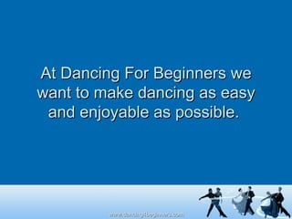 At Dancing For Beginners we want to make dancing as easy and enjoyable as possible.  