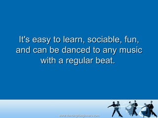 It's easy to learn, sociable, fun, and can be danced to any music with a regular beat.  