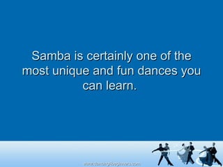 Samba is certainly one of the most unique and fun dances you can learn.  