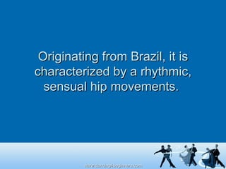 Originating from Brazil, it is characterized by a rhythmic, sensual hip movements.  