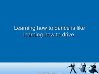 Learning how to dance is like learning how to drive  