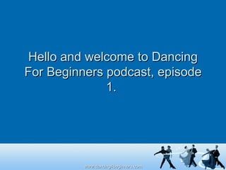 Hello and welcome to Dancing For Beginners podcast, episode 1.  