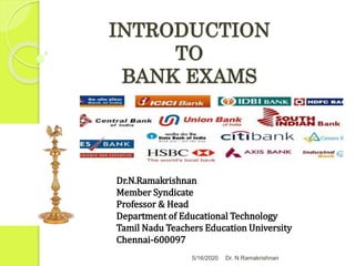 INTRODUCTION
TO
BANK EXAMS
5/16/2020 Dr. N.Ramakrishnan
Dr.N.Ramakrishnan
Member Syndicate
Professor & Head
Department of Educational Technology
Tamil Nadu Teachers Education University
Chennai-600097
 