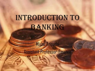 Introduction to
    Banking

        Mishu Tripathi
 Assistant Professor-Finance
 