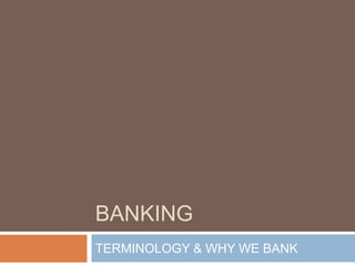 BANKING
TERMINOLOGY & WHY WE BANK
 