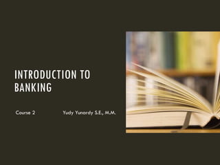INTRODUCTION TO
BANKING
Course 2 Yudy Yunardy S.E., M.M.
 