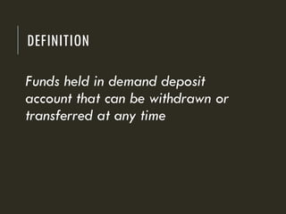 DEFINITION
Funds held in demand deposit
account that can be withdrawn or
transferred at any time
 