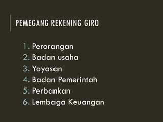 PEMEGANG REKENING GIRO
1. Perorangan
2. Badan usaha
3. Yayasan
4. Badan Pemerintah
5. Perbankan
6. Lembaga Keuangan
 