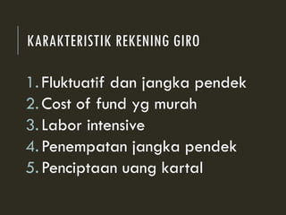 KARAKTERISTIK REKENING GIRO
1.Fluktuatif dan jangka pendek
2.Cost of fund yg murah
3.Labor intensive
4.Penempatan jangka pendek
5.Penciptaan uang kartal
 