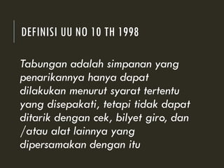 DEFINISI UU NO 10 TH 1998
Tabungan adalah simpanan yang
penarikannya hanya dapat
dilakukan menurut syarat tertentu
yang disepakati, tetapi tidak dapat
ditarik dengan cek, bilyet giro, dan
/atau alat lainnya yang
dipersamakan dengan itu
 