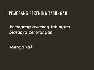 PEMEGANG REKENING TABUNGAN
Pemegang rekening tabungan
biasanya perorangan
Mengapa?
 