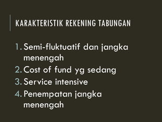 KARAKTERISTIK REKENING TABUNGAN
1.Semi-fluktuatif dan jangka
menengah
2.Cost of fund yg sedang
3.Service intensive
4.Penempatan jangka
menengah
 