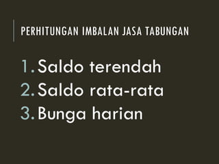 PERHITUNGAN IMBALAN JASA TABUNGAN
1.Saldo terendah
2.Saldo rata-rata
3.Bunga harian
 