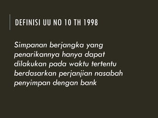 DEFINISI UU NO 10 TH 1998
Simpanan berjangka yang
penarikannya hanya dapat
dilakukan pada waktu tertentu
berdasarkan perjanjian nasabah
penyimpan dengan bank
 